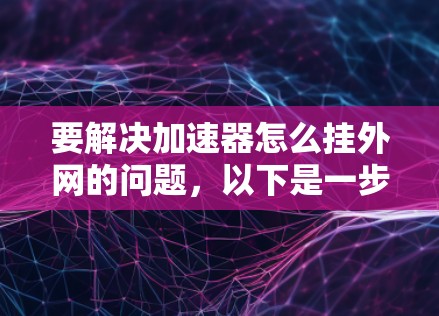 要解决加速器怎么挂外网的问题，以下是一步到位的步骤指南