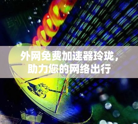 外网免费加速器玲珑，助力您的网络出行