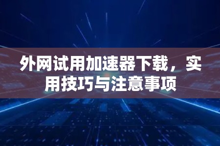 外网试用加速器下载,实用技巧与注意事项 外网试用加速器下载,实用技巧与注意事项