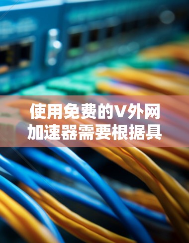 使用免费的V外网加速器需要根据具体情况选择合适的工具,并遵循以下步骤进行操作 使用免费的V外网加速器需要根据具体情况选择合适的工具,并遵循以下步骤进行操作