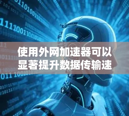 使用外网加速器可以显著提升数据传输速度,以下是详细的步骤指南 使用外网加速器可以显著提升数据传输速度,以下是详细的步骤指南