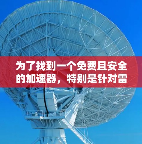 为了找到一个免费且安全的加速器，特别是针对雷轰外网的需求，以下是详细的步骤和建议