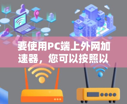 要使用PC端上外网加速器，您可以按照以下步骤操作