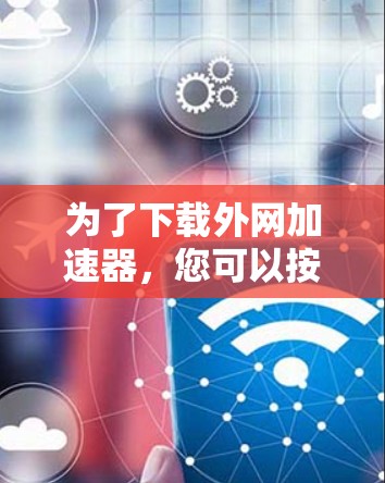 为了下载外网加速器，您可以按照以下步骤操作