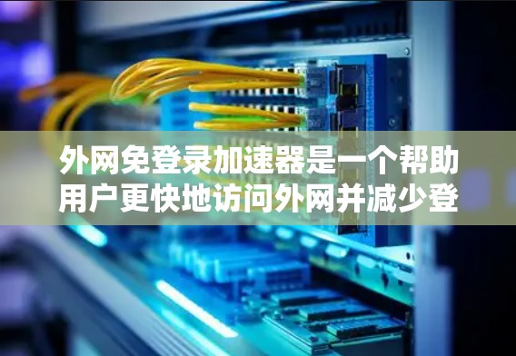 外网免登录加速器是一个帮助用户更快地访问外网并减少登录延迟的工具。以下是一些推荐的工具和方法，供您参考