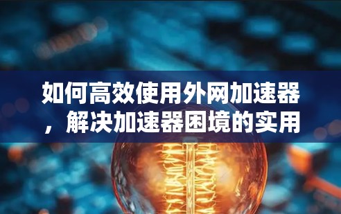 如何高效使用外网加速器,解决加速器困境的实用指南 如何高效使用外网加速器,解决加速器困境的实用指南