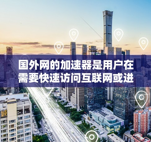 国外网的加速器是用户在需要快速访问互联网或进行多平台同步时常用的工具。以下是对国外网加速器的详细分析 国外网的加速器是用户在需要快速访问互联网或进行多平台同步时常用的工具。以下是对国外网加速器的详细分析