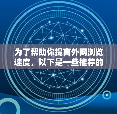 为了帮助你提高外网浏览速度，以下是一些推荐的外网加速器，综合考虑你的使用场景和需求