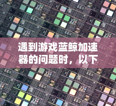 遇到游戏蓝鲸加速器的问题时，以下是一步步的解决方法