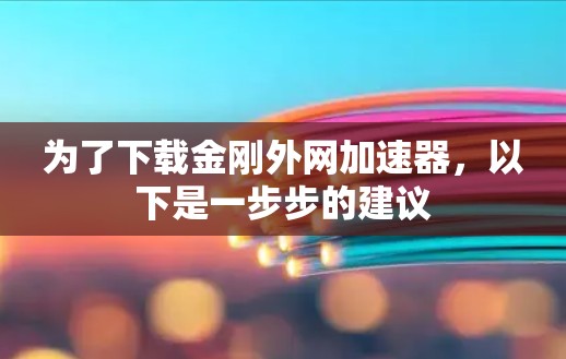 为了下载金刚外网加速器，以下是一步步的建议