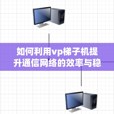 如何利用vp<strong>梯子</strong>机提升通信网络的效率与稳定性？从原理到实践的全面解析