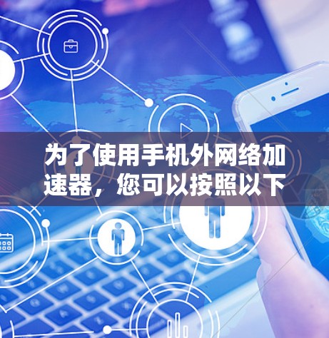 为了使用手机外网络加速器，您可以按照以下步骤操作