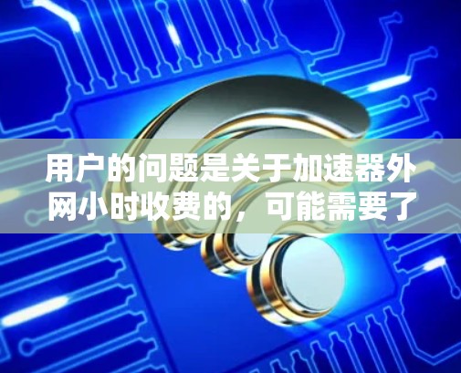 用户的问题是关于加速器外网小时收费的，可能需要了解是否需要额外支付使用外网的费用，尤其是小时数。以下是详细的解释和建议