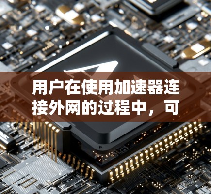 用户在使用加速器连接外网的过程中,可能会遇到以下问题和解决方案 用户在使用加速器连接外网的过程中,可能会遇到以下问题和解决方案