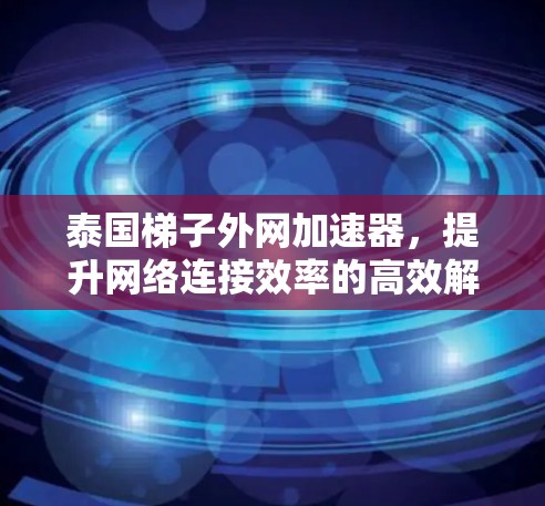 泰国<strong>梯子</strong>外网加速器，提升网络连接效率的高效解决方案
