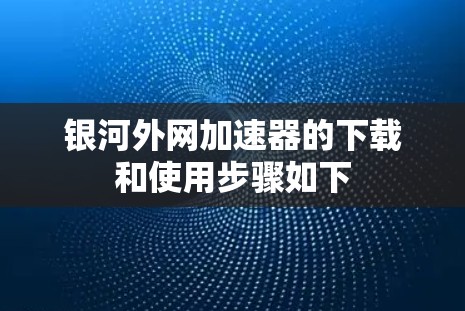 银河外网加速器的下载和使用步骤如下 银河外网加速器的下载和使用步骤如下