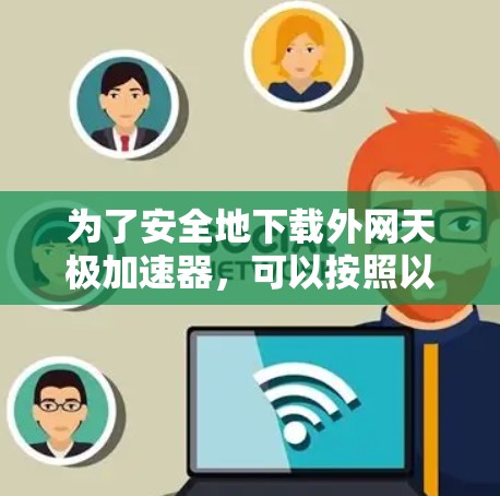 为了安全地下载外网天极加速器,可以按照以下步骤进行 为了安全地下载外网天极加速器,可以按照以下步骤进行