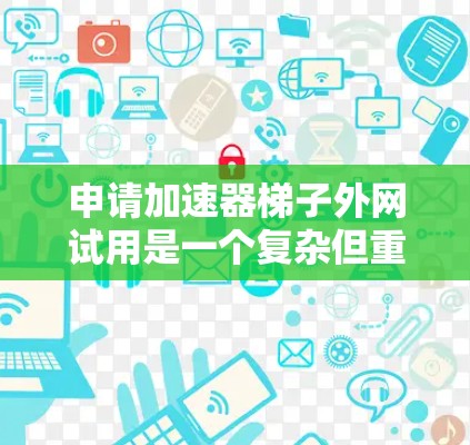 申请加速器梯子外网试用是一个复杂但重要的步骤，需要综合考虑多个因素。以下是详细的步骤指南