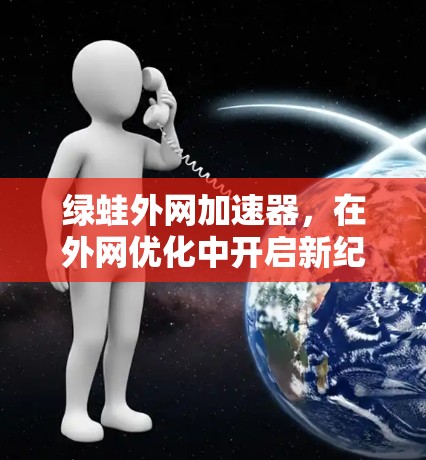 绿蛙外网加速器,在外网优化中开启新纪元 绿蛙外网加速器,在外网优化中开启新纪元