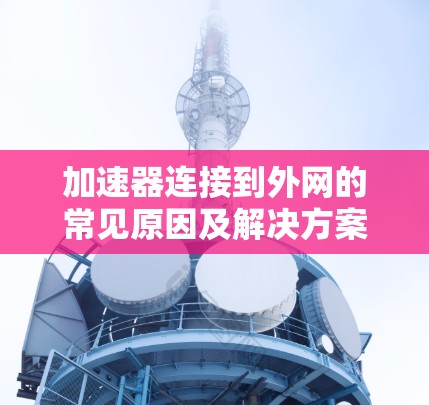 加速器连接到外网的常见原因及解决方案
