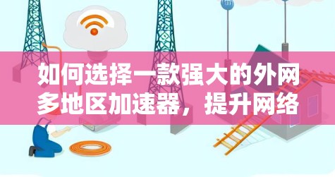 如何选择一款强大的外网多地区加速器,提升网络速度的必备工具 如何选择一款强大的外网多地区加速器,提升网络速度的必备工具