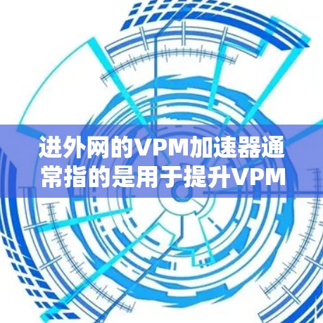 进外网的VPM加速器通常指的是用于提升VPM性能的加速工具或软件。以下是一些常见的进外网加速器和VPM配置的常见问题及解决方法,供你参考 进外网的VPM加速器通常指的是用于提升VPM性能的加速工具或软件。以下是一些常见的进外网加速器和VPM配置的常见问题及解决方法,供你参考