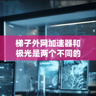 <strong>梯子</strong>外网加速器和极光是两个不同的前端加速技术，各有其独特的特点和应用场景