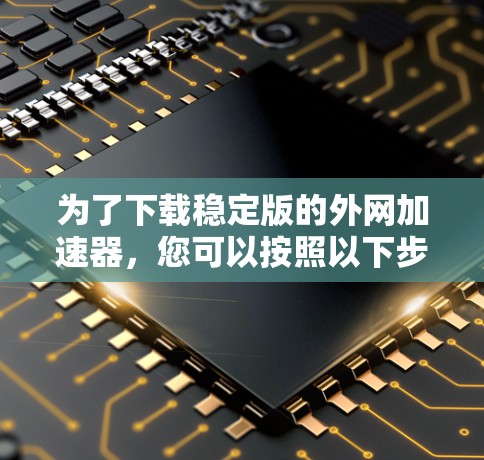 为了下载稳定版的外网加速器,您可以按照以下步骤操作 为了下载稳定版的外网加速器,您可以按照以下步骤操作