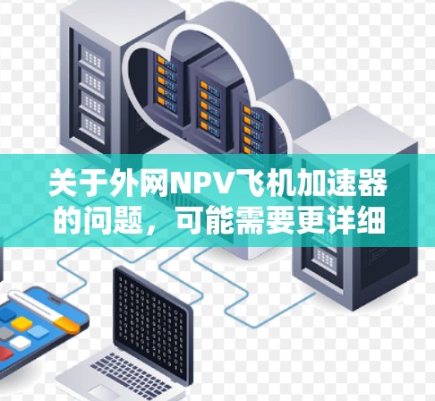 关于外网NPV飞机加速器的问题，可能需要更详细的信息来提供准确的答案。以下是一些可能的解释和分析