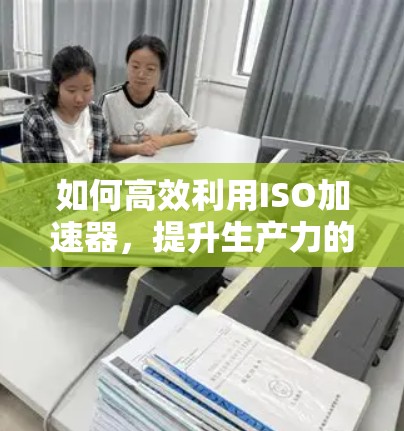 如何高效利用ISO加速器,提升生产力的核心工具 如何高效利用ISO加速器,提升生产力的核心工具