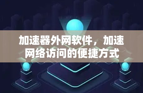 加速器外网软件，加速网络访问的便捷方式