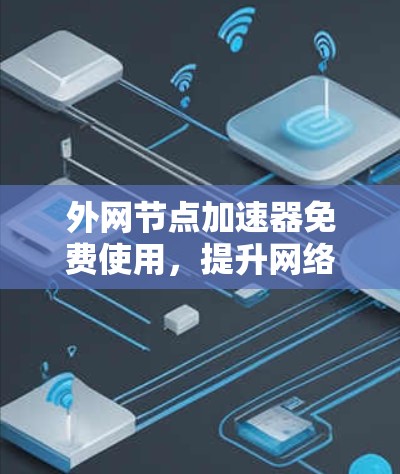 外网节点加速器免费使用,提升网络效率真的容易? 外网节点加速器免费使用,提升网络效率真的容易?
