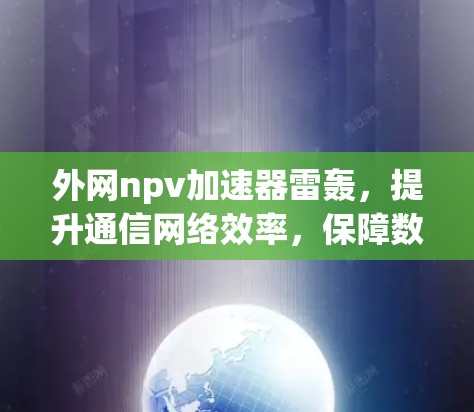 外网npv加速器雷轰，提升通信网络效率，保障数据安全的完美解决方案