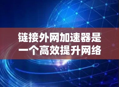 链接外网加速器是一个高效提升网络速度的工具,依赖于浏览器的加速功能和网络连接。以下是详细的步骤指南 链接外网加速器是一个高效提升网络速度的工具,依赖于浏览器的加速功能和网络连接。以下是详细的步骤指南