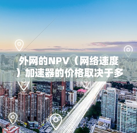外网的NPV(网络速度)加速器的价格取决于多种因素,包括品牌、功能、版本和服务提供商。以下是一些常见的外网加速器及其价格范围,供参考 外网的NPV(网络速度)加速器的价格取决于多种因素,包括品牌、功能、版本和服务提供商。以下是一些常见的外网加速器及其价格范围,供参考