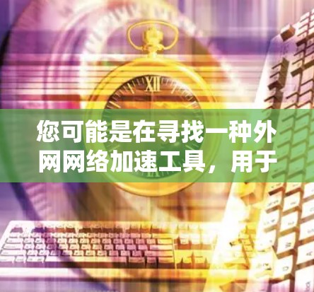 您可能是在寻找一种外网网络加速工具,用于加速速度较慢的外网连接。以下是一些推荐的工具和工具,帮助您加速外网连接 您可能是在寻找一种外网网络加速工具,用于加速速度较慢的外网连接。以下是一些推荐的工具和工具,帮助您加速外网连接