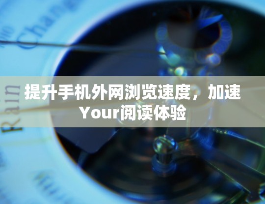 提升手机外网浏览速度,加速Your阅读体验 提升手机外网浏览速度,加速Your阅读体验