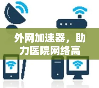 外网加速器,助力医院网络高效运行 外网加速器,助力医院网络高效运行