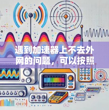 遇到加速器上不去外网的问题,可以按照以下步骤进行排查和解决 遇到加速器上不去外网的问题,可以按照以下步骤进行排查和解决
