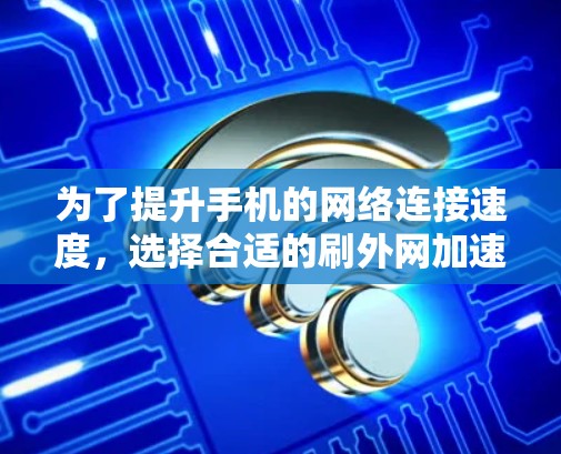 为了提升手机的网络连接速度，选择合适的刷外网加速器至关重要。以下是一些综合考虑的因素和推荐步骤