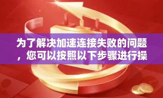 为了解决加速连接失败的问题，您可以按照以下步骤进行操作