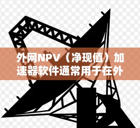 外网NPV(净现值)加速器软件通常用于在外部网络上进行NPV计算,以帮助用户快速分析投资或商业活动的经济可行性。以下是一些推荐的外网NPV加速器软件及其特点 外网NPV(净现值)加速器软件通常用于在外部网络上进行NPV计算,以帮助用户快速分析投资或商业活动的经济可行性。以下是一些推荐的外网NPV加速器软件及其特点