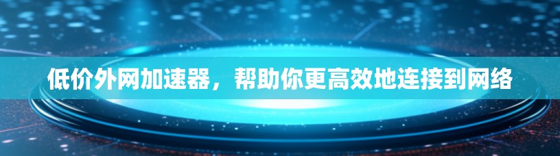 低价外网加速器，帮助你更高效地连接到网络
