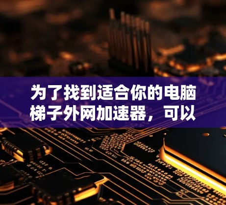 为了找到适合你的电脑<strong>梯子</strong>外网加速器，可以按照以下步骤进行