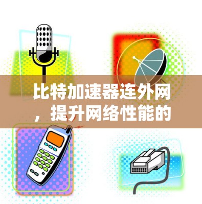 比特加速器连外网，提升网络性能的高效解决方案