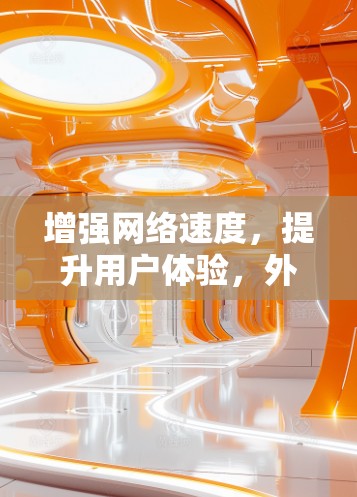 增强网络速度，提升用户体验，外网加速器的详细介绍