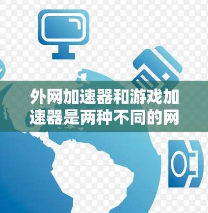 外网加速器和游戏加速器是两种不同的网络加速工具，各自有不同的侧重点和功能，以下是它们的区别、特点、使用步骤和适用场景的详细分析