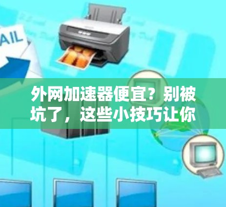外网加速器便宜？别被坑了，这些小技巧让你的网络体验更上一层楼