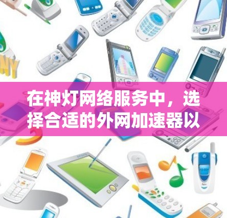 在神灯网络服务中,选择合适的外网加速器以提升下载和上传速度是一个明智的决定。以下是一个系统化的指南,帮助你找到适合自己的免费外网加速器,并提供具体的步骤和建议 在神灯网络服务中,选择合适的外网加速器以提升下载和上传速度是一个明智的决定。以下是一个系统化的指南,帮助你找到适合自己的免费外网加速器,并提供具体的步骤和建议
