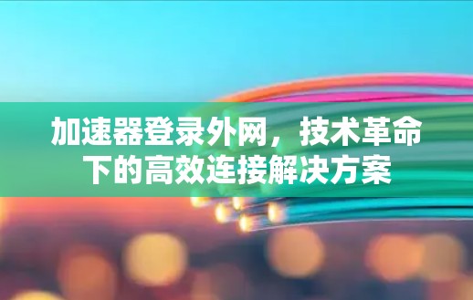 加速器登录外网,技术革命下的高效连接解决方案 加速器登录外网,技术革命下的高效连接解决方案